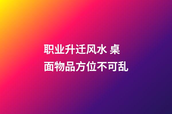 职业升迁风水 桌面物品方位不可乱